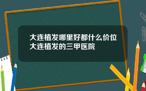 大连植发哪里好都什么价位大连植发的三甲医院