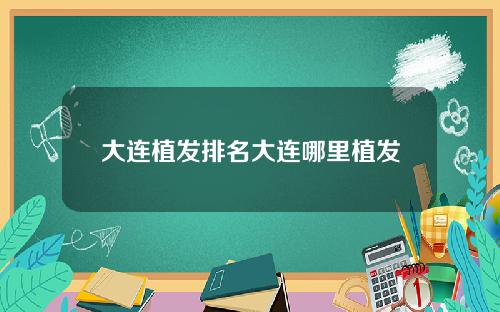 大连植发排名大连哪里植发