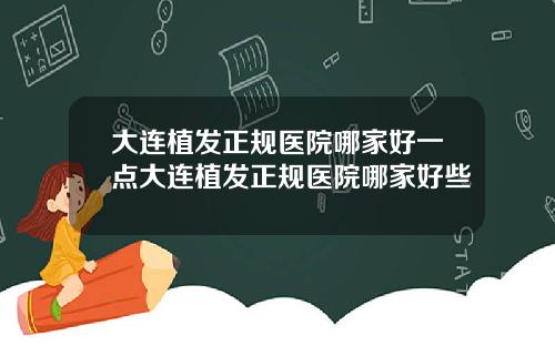 大连植发正规医院哪家好一点大连植发正规医院哪家好些