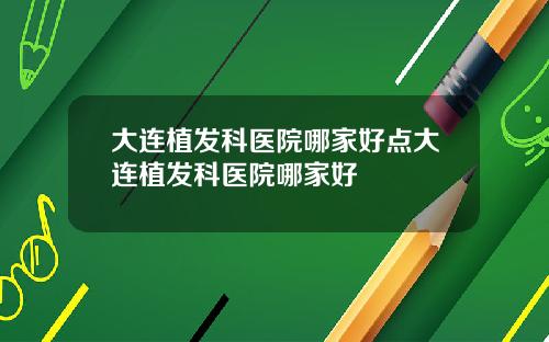 大连植发科医院哪家好点大连植发科医院哪家好