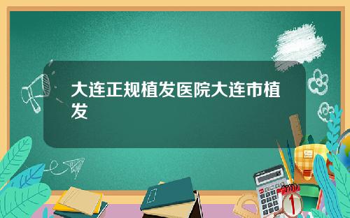 大连正规植发医院大连市植发