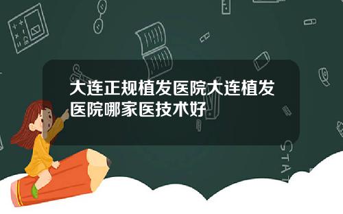 大连正规植发医院大连植发医院哪家医技术好