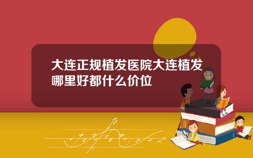 大连正规植发医院大连植发哪里好都什么价位