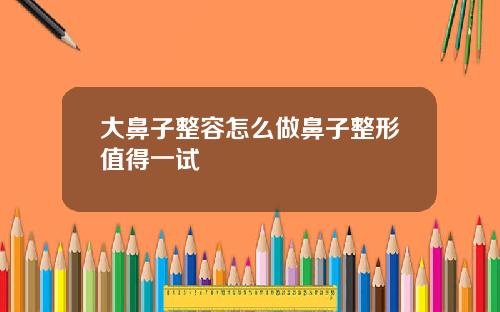 大鼻子整容怎么做鼻子整形值得一试