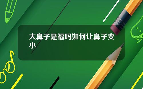 大鼻子是福吗如何让鼻子变小