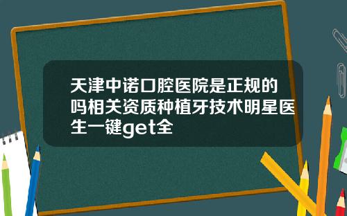 天津中诺口腔医院是正规的吗相关资质种植牙技术明星医生一键get全