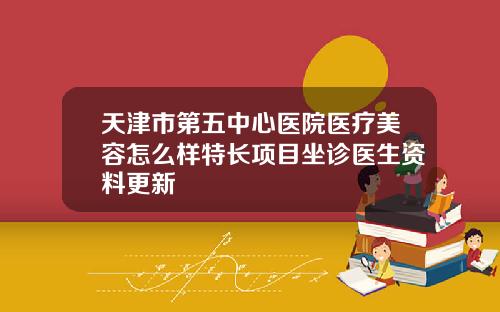 天津市第五中心医院医疗美容怎么样特长项目坐诊医生资料更新