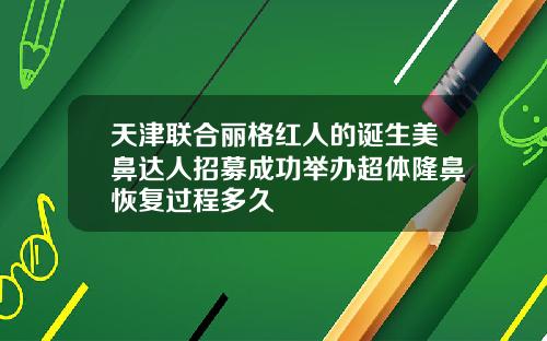 天津联合丽格红人的诞生美鼻达人招募成功举办超体隆鼻恢复过程多久