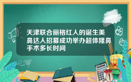 天津联合丽格红人的诞生美鼻达人招募成功举办超体隆鼻手术多长时间