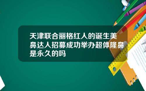 天津联合丽格红人的诞生美鼻达人招募成功举办超体隆鼻是永久的吗