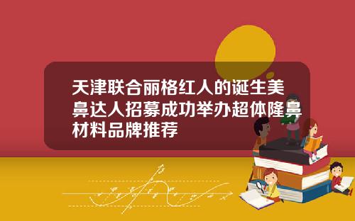 天津联合丽格红人的诞生美鼻达人招募成功举办超体隆鼻材料品牌推荐