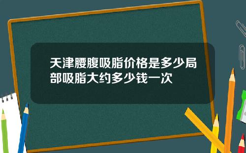 天津腰腹吸脂价格是多少局部吸脂大约多少钱一次