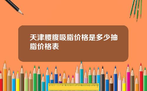 天津腰腹吸脂价格是多少抽脂价格表