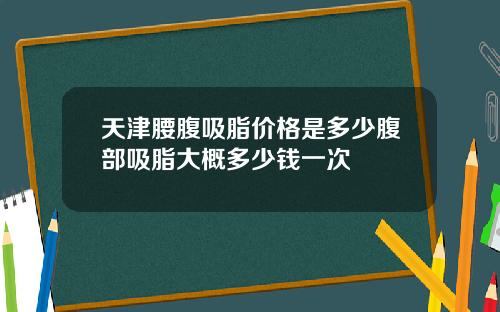 天津腰腹吸脂价格是多少腹部吸脂大概多少钱一次