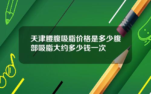 天津腰腹吸脂价格是多少腹部吸脂大约多少钱一次