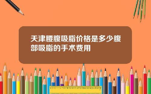 天津腰腹吸脂价格是多少腹部吸脂的手术费用