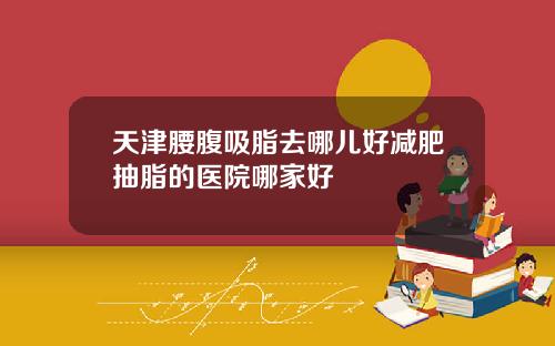 天津腰腹吸脂去哪儿好减肥抽脂的医院哪家好