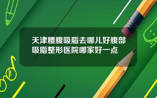 天津腰腹吸脂去哪儿好腹部吸脂整形医院哪家好一点