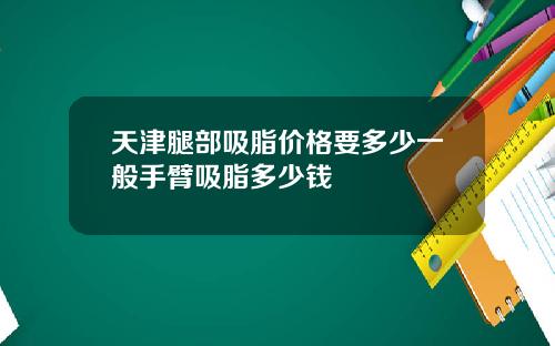 天津腿部吸脂价格要多少一般手臂吸脂多少钱