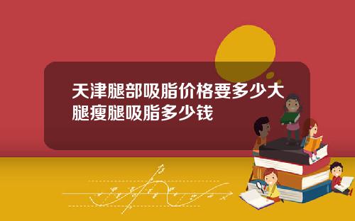 天津腿部吸脂价格要多少大腿瘦腿吸脂多少钱