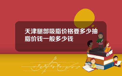 天津腿部吸脂价格要多少抽脂价钱一般多少钱