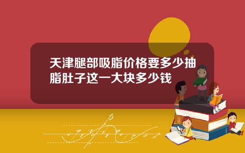 天津腿部吸脂价格要多少抽脂肚子这一大块多少钱