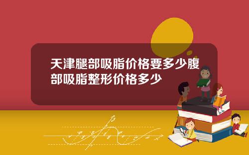 天津腿部吸脂价格要多少腹部吸脂整形价格多少