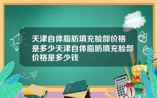 天津自体脂肪填充脸部价格是多少天津自体脂肪填充脸部价格是多少钱