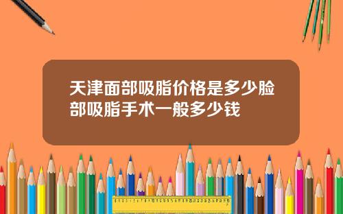 天津面部吸脂价格是多少脸部吸脂手术一般多少钱