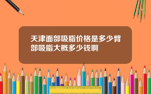 天津面部吸脂价格是多少臂部吸脂大概多少钱啊