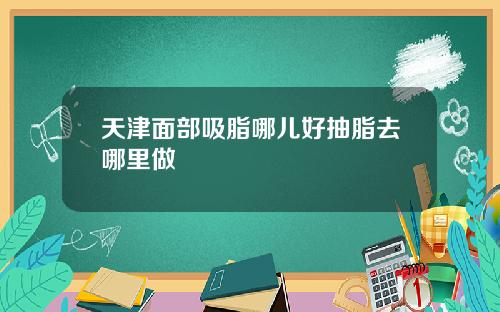 天津面部吸脂哪儿好抽脂去哪里做