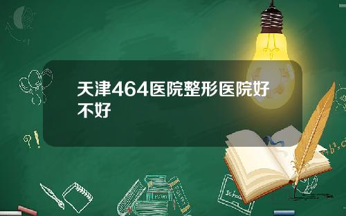 天津464医院整形医院好不好