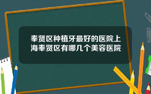 奉贤区种植牙最好的医院上海奉贤区有哪几个美容医院