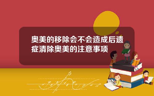 奥美的移除会不会造成后遗症清除奥美的注意事项