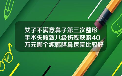 女子不满意鼻子第三次整形手术失败致八级伤残获赔40万元哪个纯韩隆鼻医院比较好
