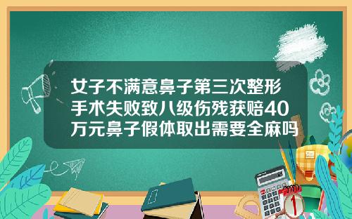 女子不满意鼻子第三次整形手术失败致八级伤残获赔40万元鼻子假体取出需要全麻吗