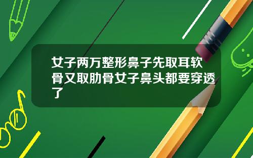 女子两万整形鼻子先取耳软骨又取肋骨女子鼻头都要穿透了