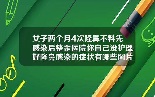 女子两个月4次隆鼻不料先感染后整歪医院你自己没护理好隆鼻感染的症状有哪些图片