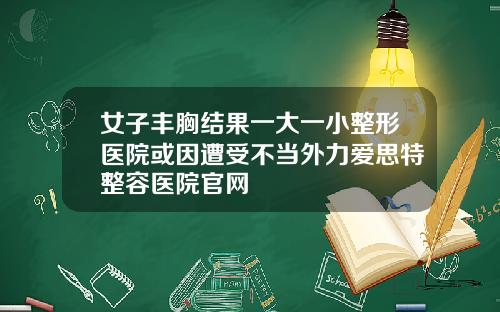 女子丰胸结果一大一小整形医院或因遭受不当外力爱思特整容医院官网