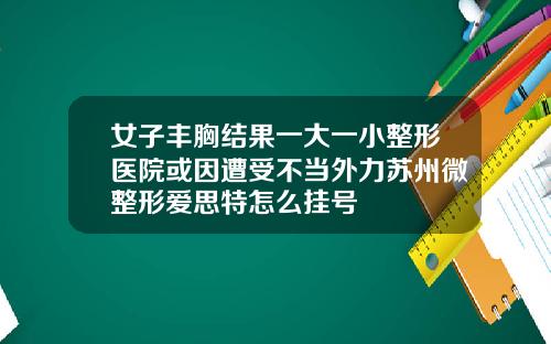 女子丰胸结果一大一小整形医院或因遭受不当外力苏州微整形爱思特怎么挂号