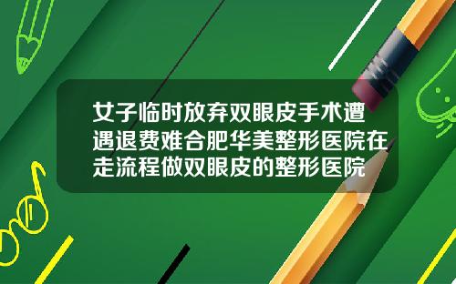 女子临时放弃双眼皮手术遭遇退费难合肥华美整形医院在走流程做双眼皮的整形医院