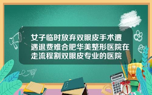 女子临时放弃双眼皮手术遭遇退费难合肥华美整形医院在走流程割双眼皮专业的医院