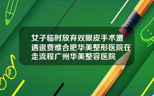 女子临时放弃双眼皮手术遭遇退费难合肥华美整形医院在走流程广州华美整容医院