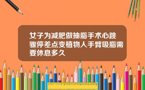 女子为减肥做抽脂手术心跳骤停差点变植物人手臂吸脂需要休息多久
