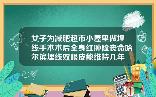 女子为减肥超市小屋里做埋线手术术后全身红肿险丧命哈尔滨埋线双眼皮能维持几年
