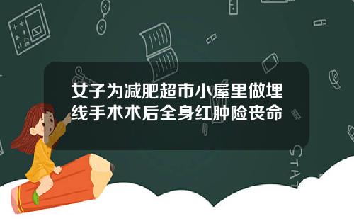 女子为减肥超市小屋里做埋线手术术后全身红肿险丧命