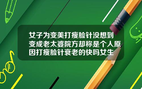 女子为变美打瘦脸针没想到变成老太婆院方却称是个人原因打瘦脸针衰老的快吗女生