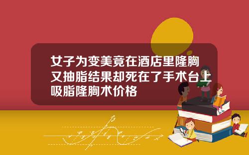 女子为变美竟在酒店里隆胸又抽脂结果却死在了手术台上吸脂隆胸术价格