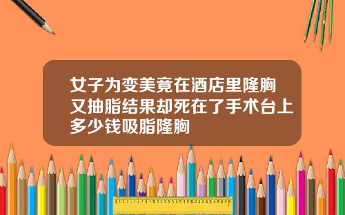 女子为变美竟在酒店里隆胸又抽脂结果却死在了手术台上多少钱吸脂隆胸