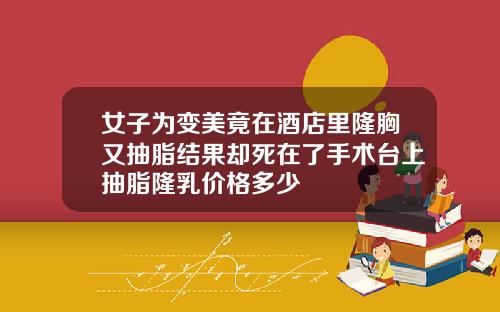 女子为变美竟在酒店里隆胸又抽脂结果却死在了手术台上抽脂隆乳价格多少